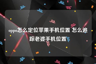 oppo怎么定位苹果手机位置 怎么追踪老婆手机位置