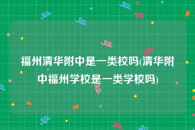 福州清华附中是一类校吗(清华附中福州学校是一类学校吗)