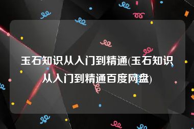 玉石知识从入门到精通(玉石知识从入门到精通百度网盘)