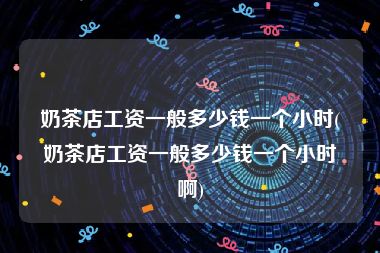 奶茶店工资一般多少钱一个小时(奶茶店工资一般多少钱一个小时啊)