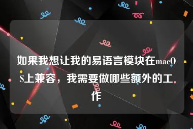 如果我想让我的易语言模块在macOS上兼容，我需要做哪些额外的工作