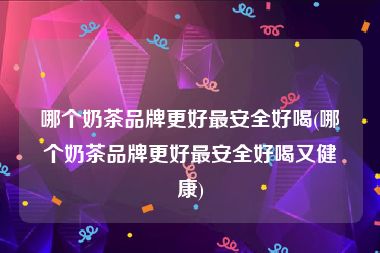 哪个奶茶品牌更好最安全好喝(哪个奶茶品牌更好最安全好喝又健康)