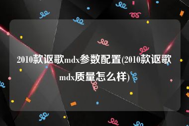2010款讴歌mdx参数配置(2010款讴歌mdx质量怎么样)