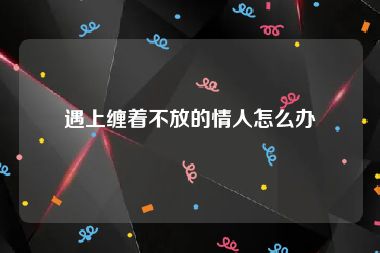 遇上缠着不放的情人怎么办