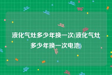 液化气灶多少年换一次(液化气灶多少年换一次电池)