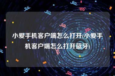小爱手机客户端怎么打开(小爱手机客户端怎么打开蓝牙)