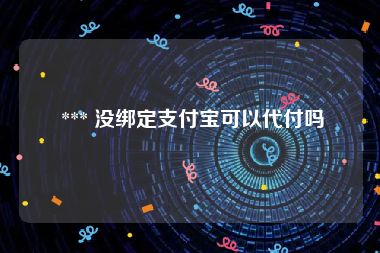  *** 没绑定支付宝可以代付吗