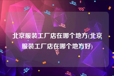 北京服装工厂店在哪个地方(北京服装工厂店在哪个地方好)