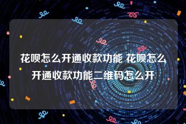 花呗怎么开通收款功能 花呗怎么开通收款功能二维码怎么开