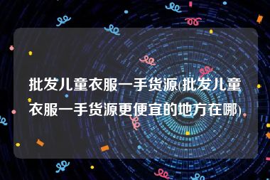 批发儿童衣服一手货源(批发儿童衣服一手货源更便宜的地方在哪)