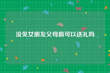 没见女朋友父母前可以送礼吗
