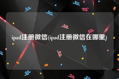 ipad注册微信(ipad注册微信在哪里)