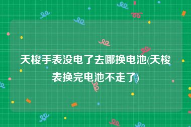 天梭手表没电了去哪换电池(天梭表换完电池不走了)