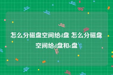 怎么分磁盘空间给d盘 怎么分磁盘空间给d盘和c盘