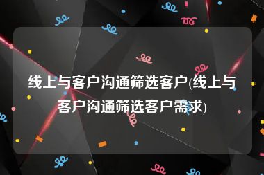 线上与客户沟通筛选客户(线上与客户沟通筛选客户需求)