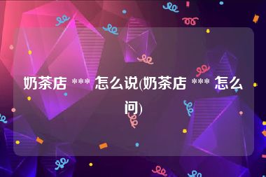 奶茶店 *** 怎么说(奶茶店 *** 怎么问)