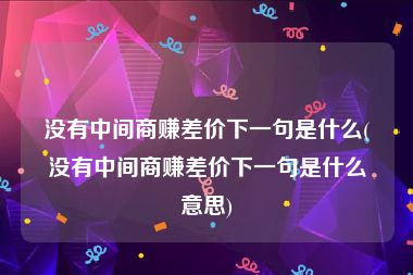 没有中间商赚差价下一句是什么(没有中间商赚差价下一句是什么意思)