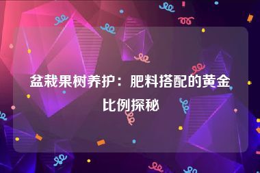 盆栽果树养护：肥料搭配的黄金比例探秘