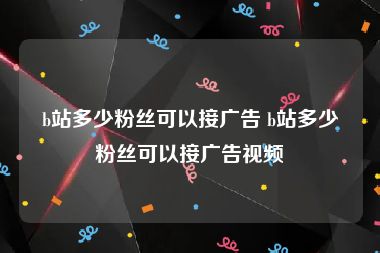 b站多少粉丝可以接广告 b站多少粉丝可以接广告视频