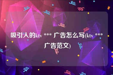 吸引人的ktv *** 广告怎么写(ktv *** 广告范文)