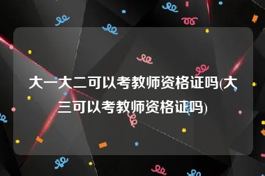 大一大二可以考教师资格证吗(大三可以考教师资格证吗)