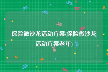保险微沙龙活动方案(保险微沙龙活动方案老年)