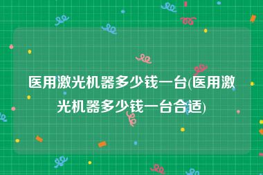 医用激光机器多少钱一台(医用激光机器多少钱一台合适)