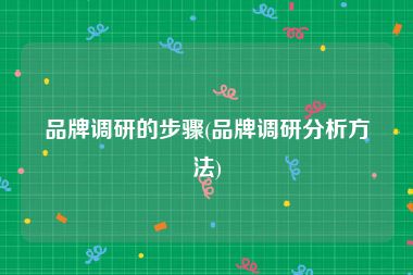品牌调研的步骤(品牌调研分析方法)