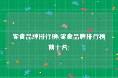 零食品牌排行榜(零食品牌排行榜前十名)