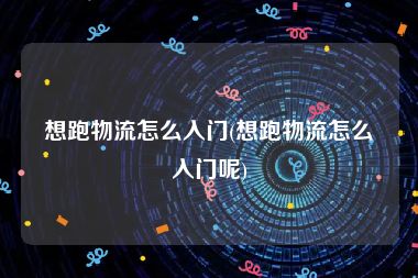 想跑物流怎么入门(想跑物流怎么入门呢)