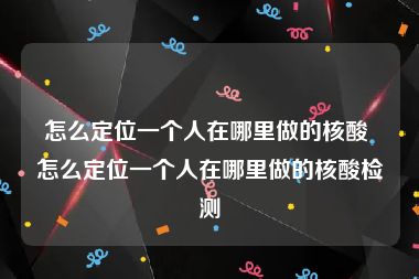 怎么定位一个人在哪里做的核酸 怎么定位一个人在哪里做的核酸检测