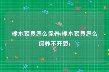 橡木家具怎么保养(橡木家具怎么保养不开裂)