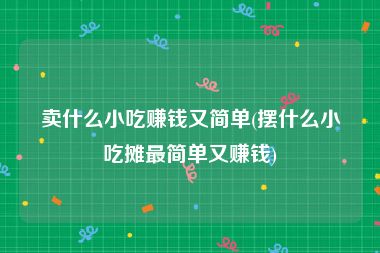 卖什么小吃赚钱又简单(摆什么小吃摊最简单又赚钱)