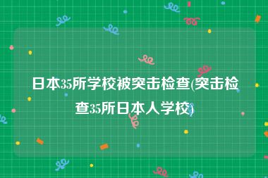 日本35所学校被突击检查(突击检查35所日本人学校)