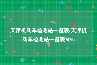 天津机动车检测站一览表(天津机动车检测站一览表2020)