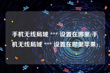 手机无线局域 *** 设置在哪里(手机无线局域 *** 设置在哪里苹果)