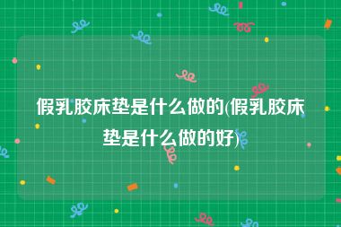 假乳胶床垫是什么做的(假乳胶床垫是什么做的好)