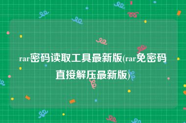 rar密码读取工具最新版(rar免密码直接解压最新版)