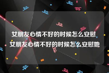 女朋友心情不好的时候怎么安慰 女朋友心情不好的时候怎么安慰她