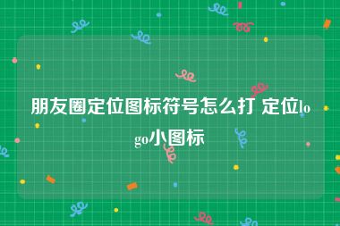 朋友圈定位图标符号怎么打 定位logo小图标