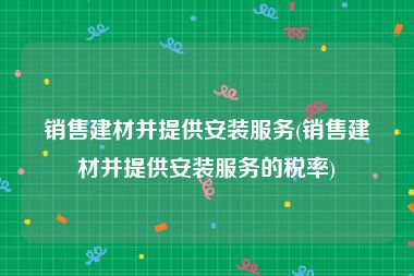 销售建材并提供安装服务(销售建材并提供安装服务的税率)