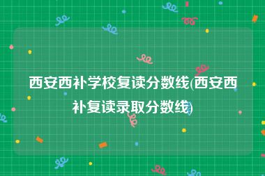 西安西补学校复读分数线(西安西补复读录取分数线)