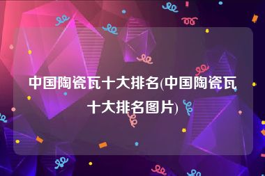 中国陶瓷瓦十大排名(中国陶瓷瓦十大排名图片)