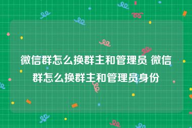 微信群怎么换群主和管理员 微信群怎么换群主和管理员身份