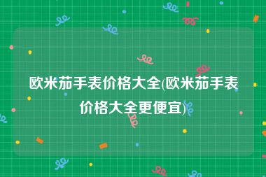 欧米茄手表价格大全(欧米茄手表价格大全更便宜)