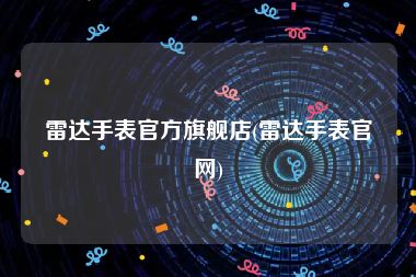雷达手表官方旗舰店(雷达手表官网)
