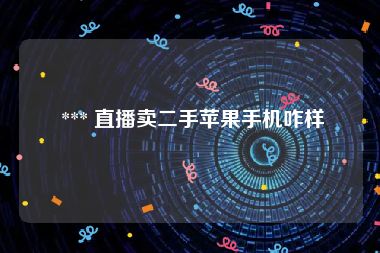  *** 直播卖二手苹果手机咋样