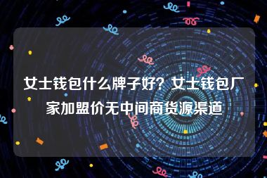 女士钱包什么牌子好？女士钱包厂家加盟价无中间商货源渠道