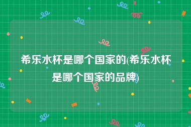 希乐水杯是哪个国家的(希乐水杯是哪个国家的品牌)