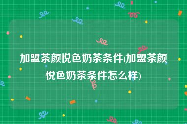 加盟茶颜悦色奶茶条件(加盟茶颜悦色奶茶条件怎么样)